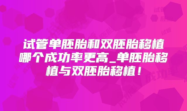 试管单胚胎和双胚胎移植哪个成功率更高_单胚胎移植与双胚胎移植！