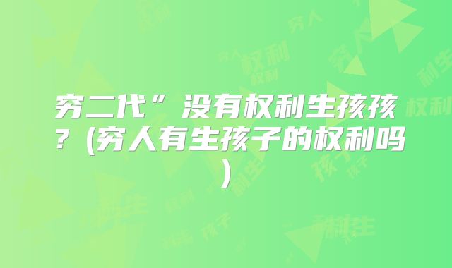 穷二代”没有权利生孩孩?(穷人有生孩子的权利吗)