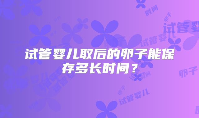 试管婴儿取后的卵子能保存多长时间?