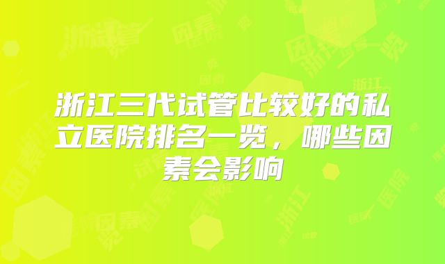 浙江三代试管比较好的私立医院排名一览，哪些因素会影响