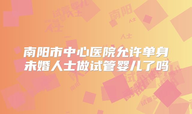 南阳市中心医院允许单身未婚人士做试管婴儿了吗