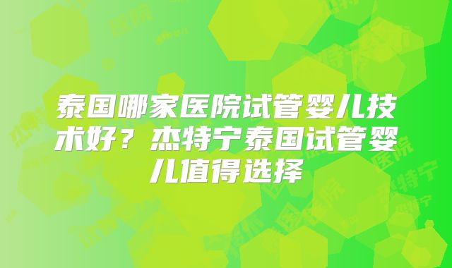 泰国哪家医院试管婴儿技术好？杰特宁泰国试管婴儿值得选择