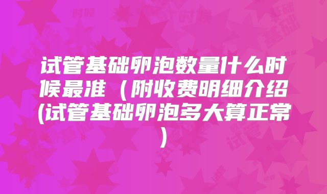 试管基础卵泡数量什么时候最准(附收费明细介绍(试管基础卵泡多大算正常)
