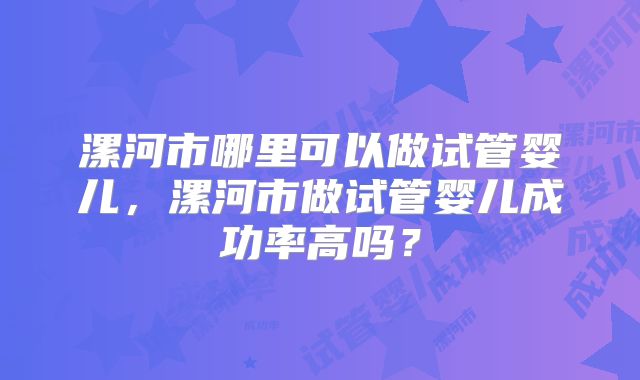 漯河市哪里可以做试管婴儿，漯河市做试管婴儿成功率高吗？