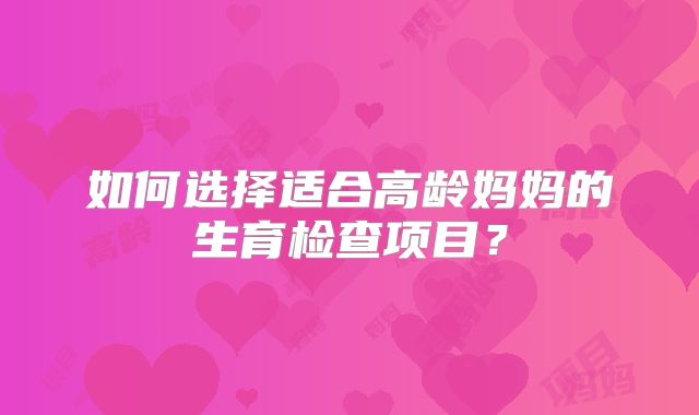 如何选择适合高龄妈妈的生育检查项目？
