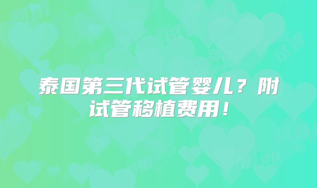 泰国第三代试管婴儿？附试管移植费用！