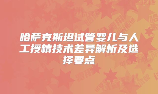 哈萨克斯坦试管婴儿与人工授精技术差异解析及选择要点