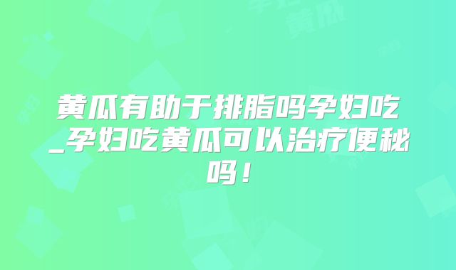 黄瓜有助于排脂吗孕妇吃_孕妇吃黄瓜可以治疗便秘吗!