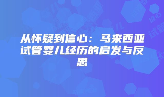 从怀疑到信心：马来西亚试管婴儿经历的启发与反思