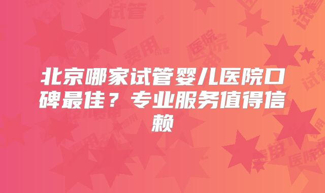 北京哪家试管婴儿医院口碑最佳？专业服务值得信赖