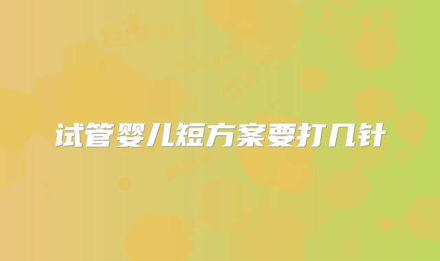 试管婴儿短方案要打几针