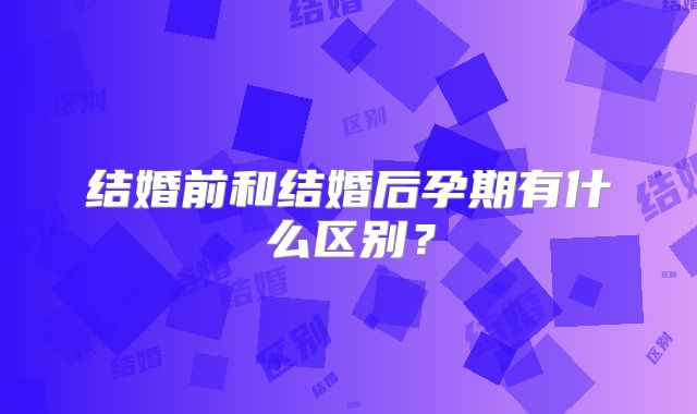 结婚前和结婚后孕期有什么区别？