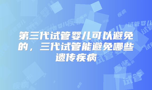 第三代试管婴儿可以避免的,三代试管能避免哪些遗传疾病