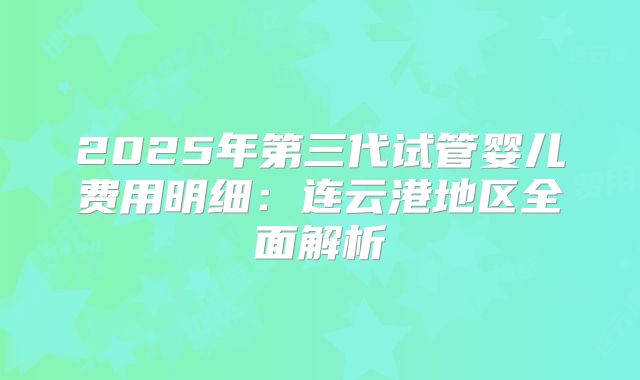 2025年第三代试管婴儿费用明细:连云港地区全面解析