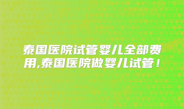 泰国医院试管婴儿全部费用,泰国医院做婴儿试管!