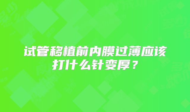 试管移植前内膜过薄应该打什么针变厚？