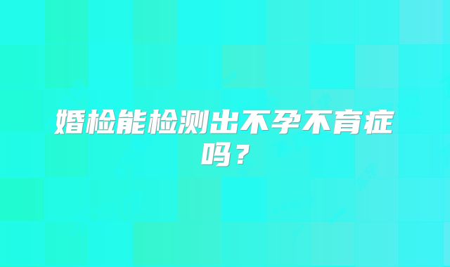 婚检能检测出不孕不育症吗？