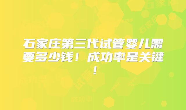石家庄第三代试管婴儿需要多少钱!成功率是关键!