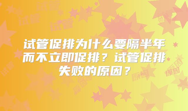 试管促排为什么要隔半年而不立即促排？试管促排失败的原因？