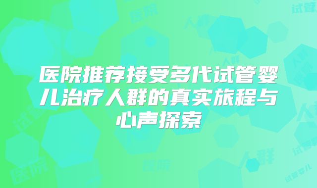 医院推荐接受多代试管婴儿治疗人群的真实旅程与心声探索