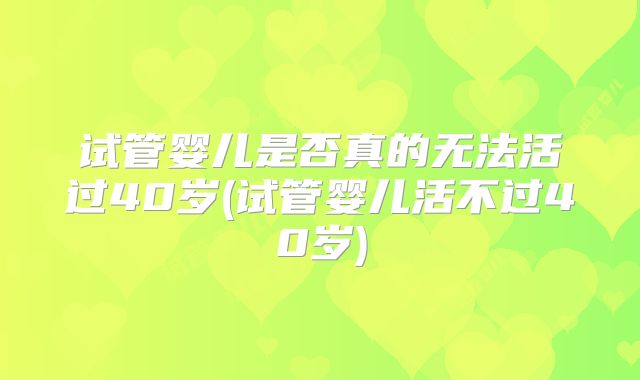 试管婴儿是否真的无法活过40岁(试管婴儿活不过40岁)