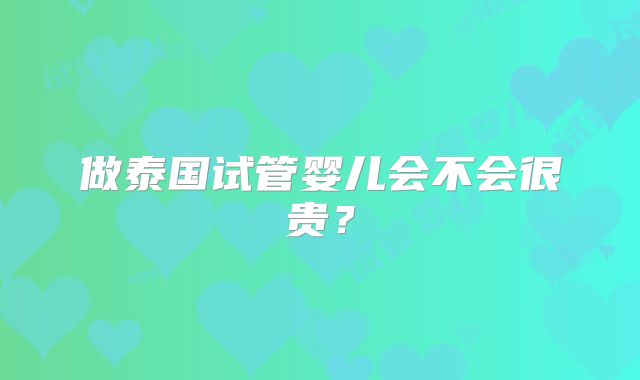 做泰国试管婴儿会不会很贵？