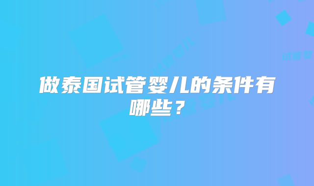 做泰国试管婴儿的条件有哪些?