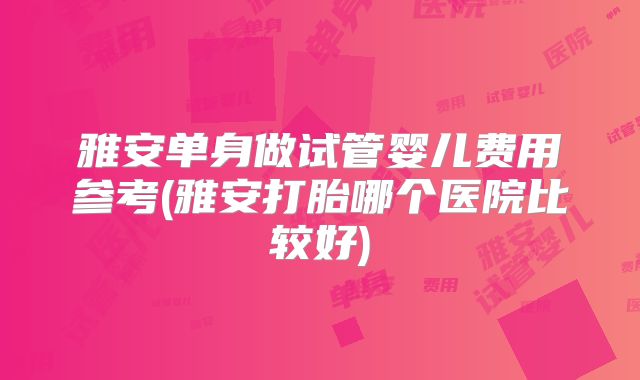 雅安单身做试管婴儿费用参考(雅安打胎哪个医院比较好)