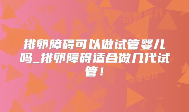 排卵障碍可以做试管婴儿吗_排卵障碍适合做几代试管！