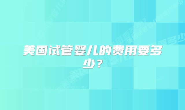 美国试管婴儿的费用要多少？