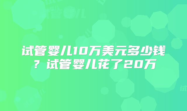 试管婴儿10万美元多少钱?试管婴儿花了20万