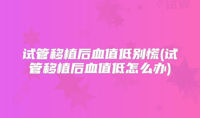 试管移植后血值低别慌(试管移植后血值低怎么办)