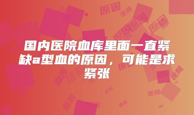 国内医院血库里面一直紧缺a型血的原因，可能是求紧张