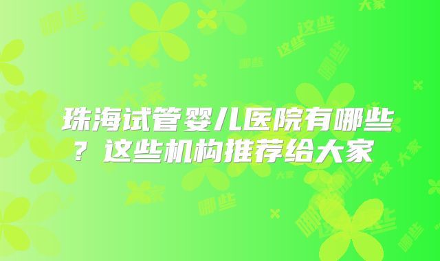 珠海试管婴儿医院有哪些?这些机构推荐给大家