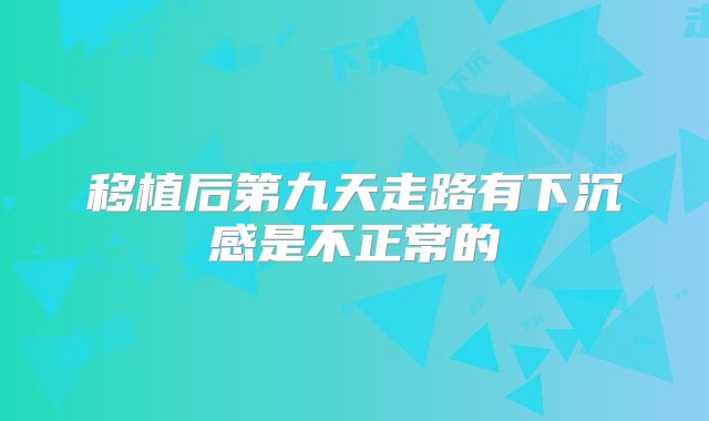 移植后第九天走路有下沉感是不正常的