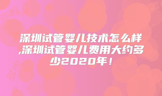 深圳试管婴儿技术怎么样,深圳试管婴儿费用大约多少2020年！