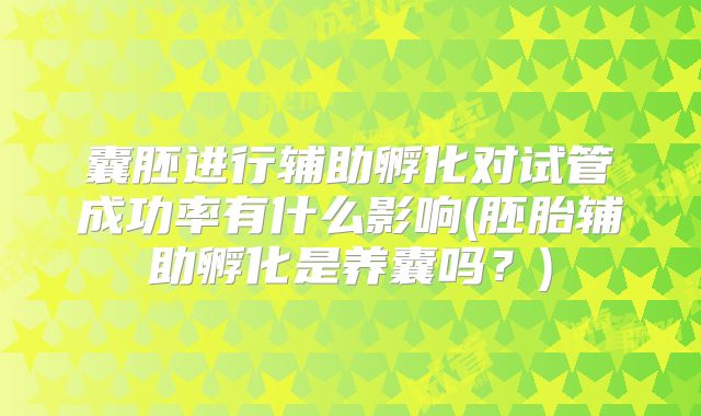 囊胚进行辅助孵化对试管成功率有什么影响(胚胎辅助孵化是养囊吗？)