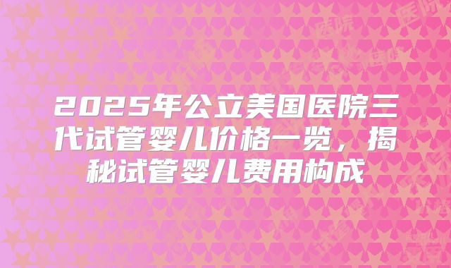 2025年公立美国医院三代试管婴儿价格一览，揭秘试管婴儿费用构成