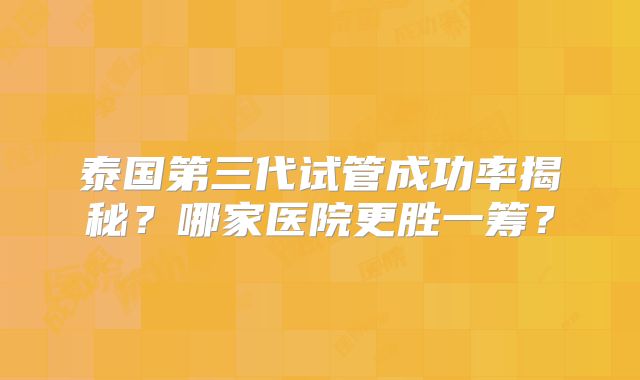 泰国第三代试管成功率揭秘？哪家医院更胜一筹？