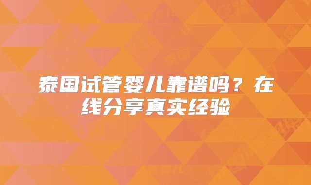 泰国试管婴儿靠谱吗？在线分享真实经验