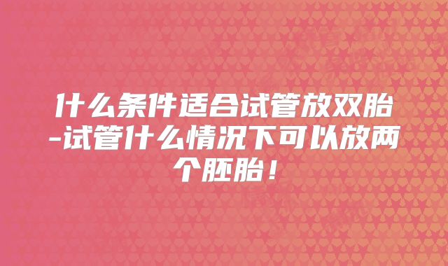 什么条件适合试管放双胎-试管什么情况下可以放两个胚胎！