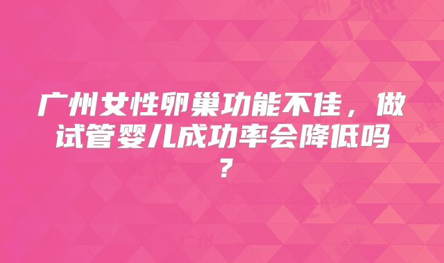 广州女性卵巢功能不佳,做试管婴儿成功率会降低吗?