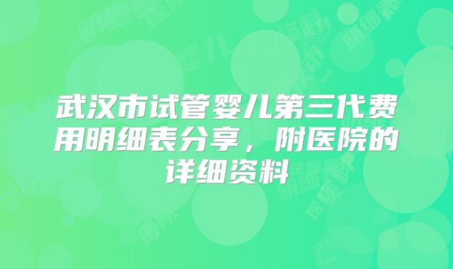 武汉市试管婴儿第三代费用明细表分享,附医院的详细资料