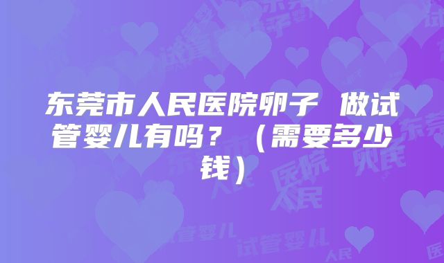 东莞市人民医院卵子 做试管婴儿有吗？（需要多少钱）