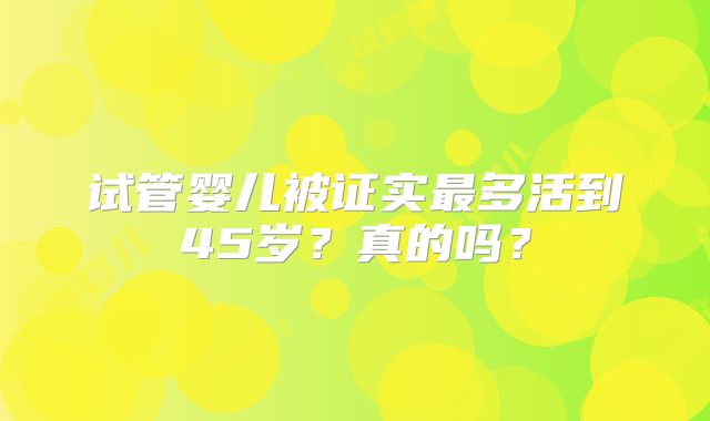 试管婴儿被证实最多活到45岁？真的吗？