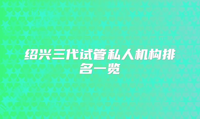 绍兴三代试管私人机构排名一览