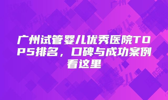 广州试管婴儿优秀医院TOP5排名,口碑与成功案例看这里