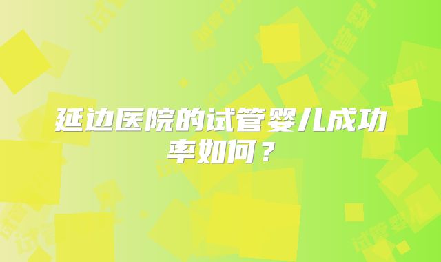 延边医院的试管婴儿成功率如何？