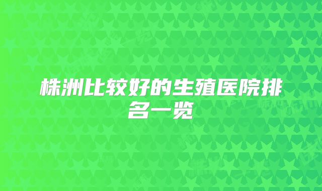 株洲比较好的生殖医院排名一览