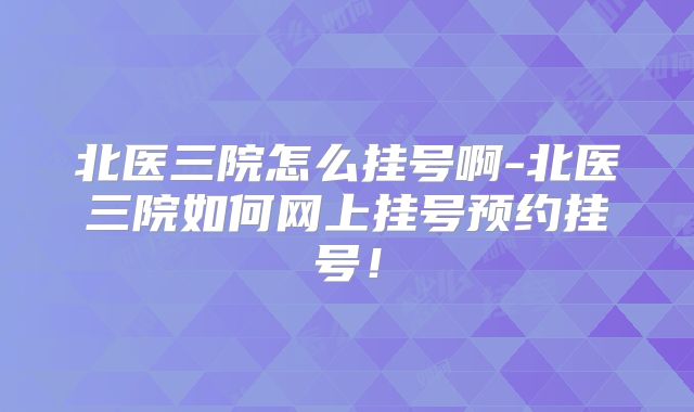 北医三院怎么挂号啊-北医三院如何网上挂号预约挂号！